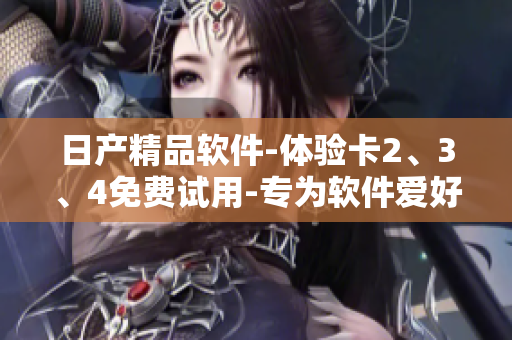日產(chǎn)精品軟件-體驗(yàn)卡2、3、4免費(fèi)試用-專為軟件愛好者打造