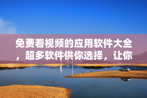 免費(fèi)看視頻的應(yīng)用軟件大全，超多軟件供你選擇，讓你輕松暢享影視樂趣