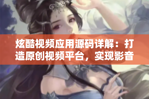 炫酷視頻應(yīng)用源碼詳解：打造原創(chuàng)視頻平臺，實現(xiàn)影音創(chuàng)作夢想