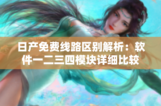 日產(chǎn)免費(fèi)線路區(qū)別解析：軟件一二三四模塊詳細(xì)比較