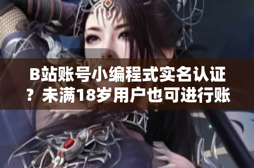 B站賬號小編程式實名認(rèn)證？未滿18歲用戶也可進(jìn)行賬號認(rèn)證操作