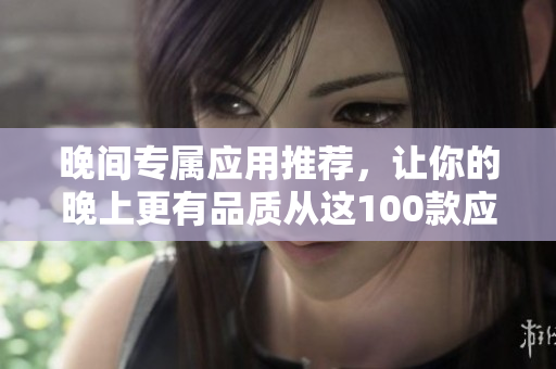 晚間專屬應(yīng)用推薦，讓你的晚上更有品質(zhì)從這100款應(yīng)用中挑選。