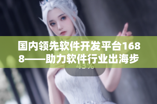 國內(nèi)領(lǐng)先軟件開發(fā)平臺(tái)1688——助力軟件行業(yè)出海步伐