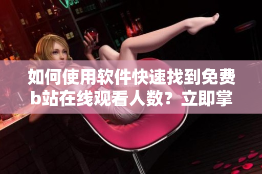 如何使用軟件快速找到免費(fèi)b站在線觀看人數(shù)？立即掌握方法