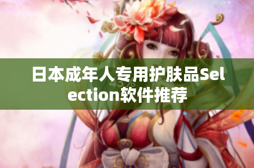 日本成年人專用護(hù)膚品Selection軟件推薦