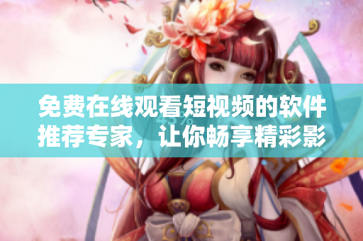 免費在線觀看短視頻的軟件推薦專家，讓你暢享精彩影視。