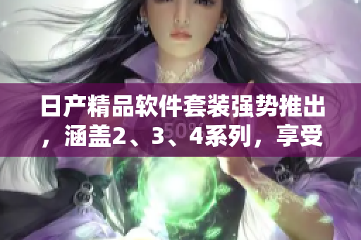 日產(chǎn)精品軟件套裝強勢推出，涵蓋2、3、4系列，享受免費體驗!