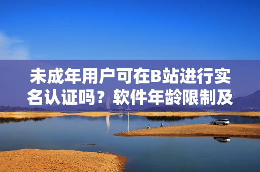 未成年用戶可在B站進(jìn)行實(shí)名認(rèn)證嗎？軟件年齡限制及實(shí)名認(rèn)證解讀