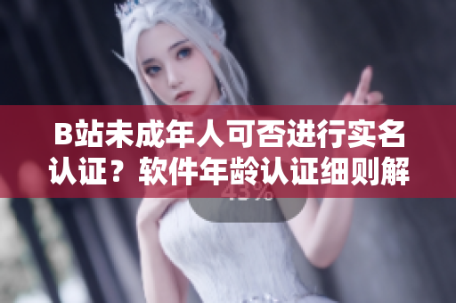 B站未成年人可否進(jìn)行實(shí)名認(rèn)證？軟件年齡認(rèn)證細(xì)則解讀