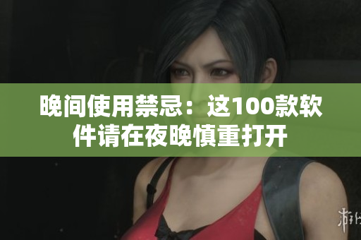 晚間使用禁忌：這100款軟件請(qǐng)?jiān)谝雇砩髦卮蜷_(kāi)