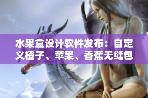 水果盒設(shè)計軟件發(fā)布：自定義橙子、蘋果、香蕉無縫包裝模板