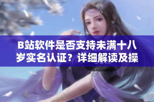 B站軟件是否支持未滿十八歲實名認證？詳細解讀及操作步驟