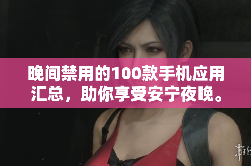 晚間禁用的100款手機(jī)應(yīng)用匯總，助你享受安寧夜晚。