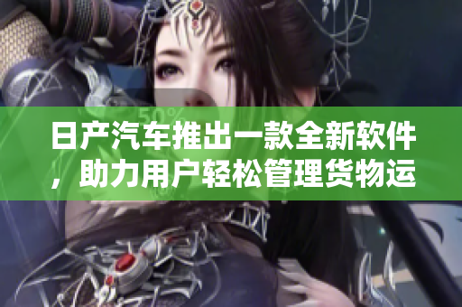 日產(chǎn)汽車推出一款全新軟件，助力用戶輕松管理貨物運輸，提高效率