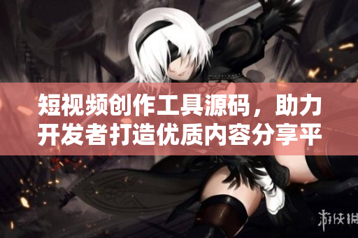 短視頻創(chuàng)作工具源碼，助力開發(fā)者打造優(yōu)質(zhì)內(nèi)容分享平臺(tái)