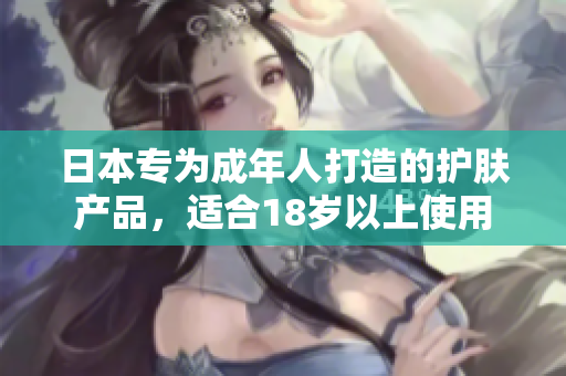 日本專為成年人打造的護(hù)膚產(chǎn)品，適合18歲以上使用