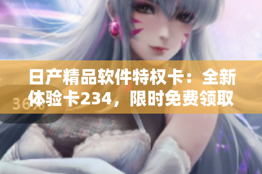 日產(chǎn)精品軟件特權(quán)卡：全新體驗卡234，限時免費領取