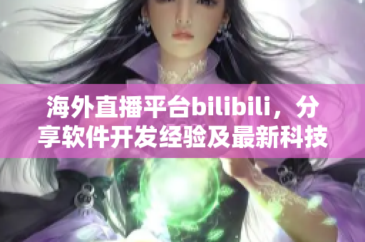 海外直播平臺bilibili，分享軟件開發(fā)經(jīng)驗及最新科技動態(tài)
