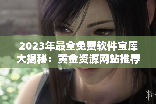 2023年最全免費軟件寶庫大揭秘：黃金資源網(wǎng)站推薦