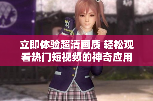 立即體驗超清畫質(zhì) 輕松觀看熱門短視頻的神奇應(yīng)用