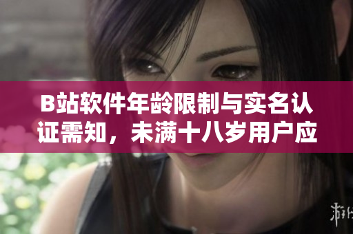 B站軟件年齡限制與實名認證需知，未滿十八歲用戶應如何操作？