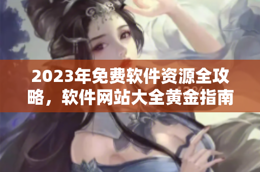 2023年免費軟件資源全攻略，軟件網(wǎng)站大全黃金指南