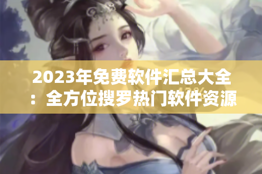 2023年免費(fèi)軟件匯總大全：全方位搜羅熱門(mén)軟件資源