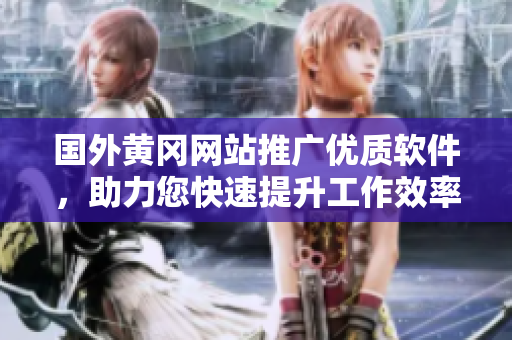 國外黃岡網(wǎng)站推廣優(yōu)質(zhì)軟件，助力您快速提升工作效率