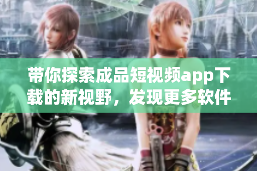 帶你探索成品短視頻app下載的新視野，發(fā)現(xiàn)更多軟件分享精彩！