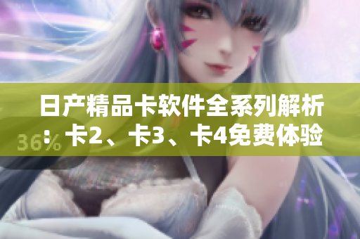 日產(chǎn)精品卡軟件全系列解析：卡2、卡3、卡4免費(fèi)體驗(yàn)