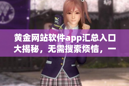 黃金網(wǎng)站軟件app匯總?cè)肟诖蠼颐?，無(wú)需搜索煩惱，一鍵即達(dá)