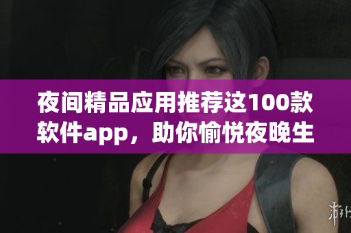 夜間精品應(yīng)用推薦這100款軟件app，助你愉悅夜晚生活