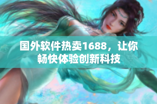 國外軟件熱賣1688，讓你暢快體驗創(chuàng)新科技