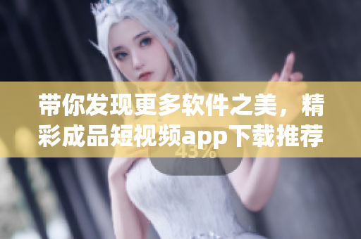 帶你發(fā)現(xiàn)更多軟件之美，精彩成品短視頻app下載推薦