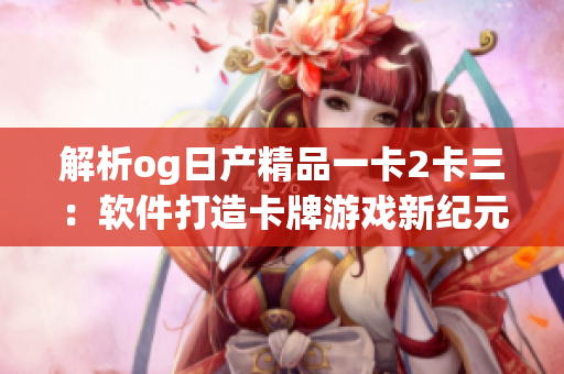 解析og日產(chǎn)精品一卡2卡三：軟件打造卡牌游戲新紀(jì)元