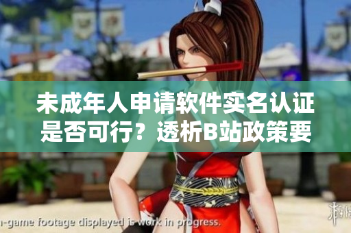 未成年人申請(qǐng)軟件實(shí)名認(rèn)證是否可行？透析B站政策要點(diǎn)