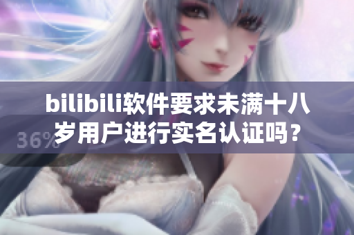 bilibili軟件要求未滿十八歲用戶進行實名認證嗎？