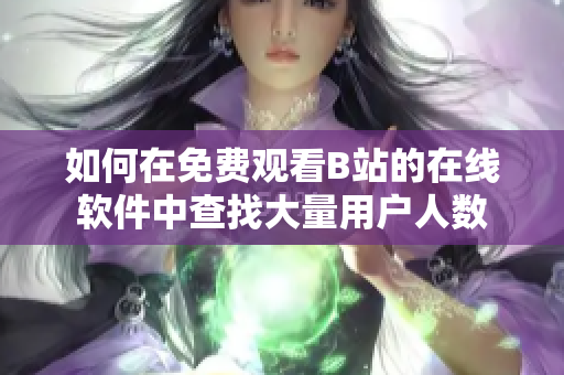 如何在免費觀看B站的在線軟件中查找大量用戶人數(shù)
