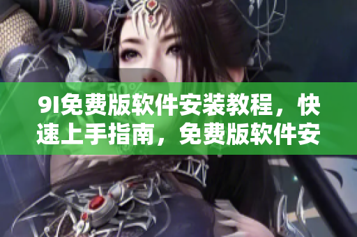 9I免費(fèi)版軟件安裝教程，快速上手指南，免費(fèi)版軟件安裝指引