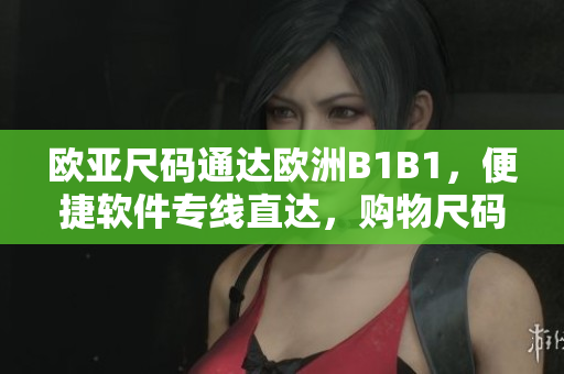 歐亞尺碼通達(dá)歐洲B1B1，便捷軟件專線直達(dá)，購物尺碼隨心對(duì)比