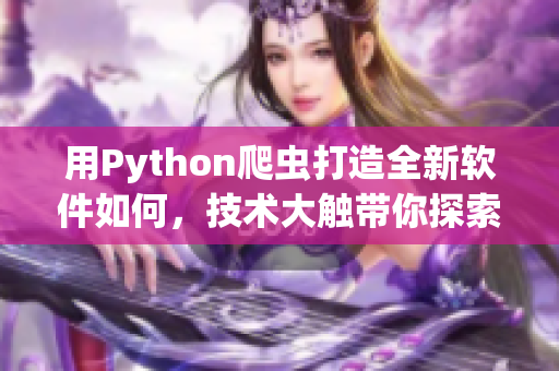 用Python爬蟲(chóng)打造全新軟件如何，技術(shù)大觸帶你探索！