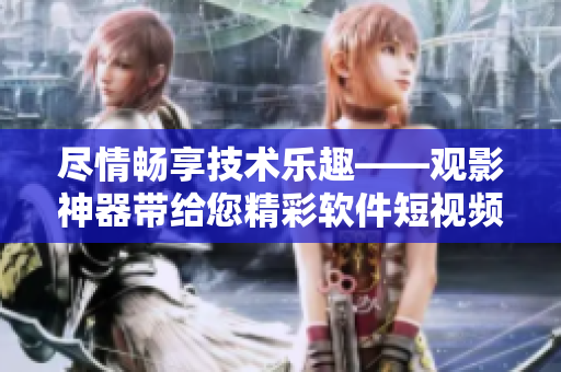盡情暢享技術樂趣——觀影神器帶給您精彩軟件短視頻