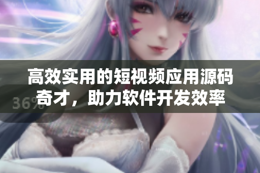 高效實用的短視頻應(yīng)用源碼奇才，助力軟件開發(fā)效率