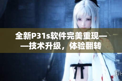 全新P31s軟件完美重現(xiàn)——技術(shù)升級(jí)，體驗(yàn)翻轉(zhuǎn)