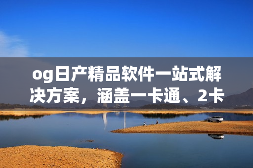og日產(chǎn)精品軟件一站式解決方案，涵蓋一卡通、2卡通等功能