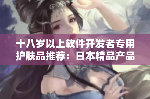 十八歲以上軟件開(kāi)發(fā)者專用護(hù)膚品推薦：日本精品產(chǎn)品解析