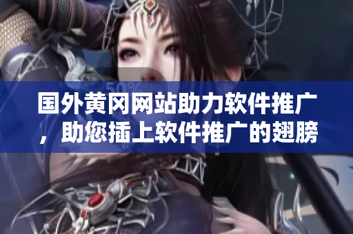 國外黃岡網(wǎng)站助力軟件推廣，助您插上軟件推廣的翅膀