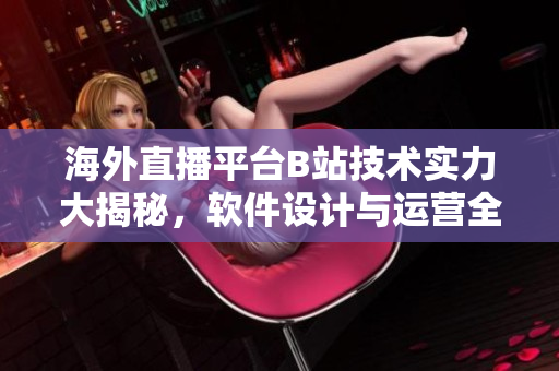 海外直播平臺(tái)B站技術(shù)實(shí)力大揭秘，軟件設(shè)計(jì)與運(yùn)營(yíng)全方位解析
