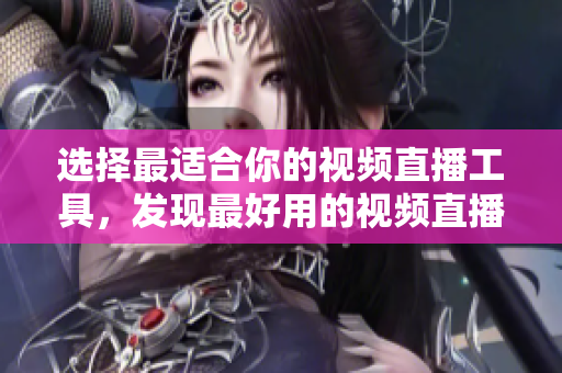 選擇最適合你的視頻直播工具，發(fā)現(xiàn)最好用的視頻直播軟件