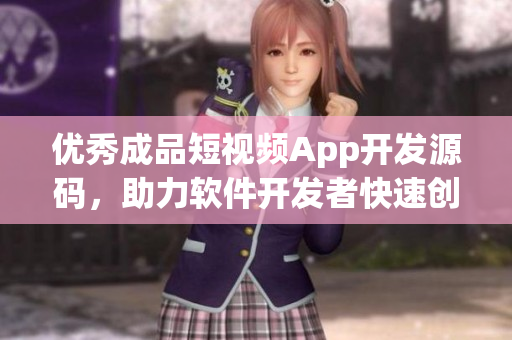優(yōu)秀成品短視頻App開發(fā)源碼，助力軟件開發(fā)者快速創(chuàng)建創(chuàng)新應(yīng)用